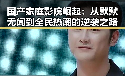 国产家庭影院崛起：从默默无闻到全民热潮的逆袭之路