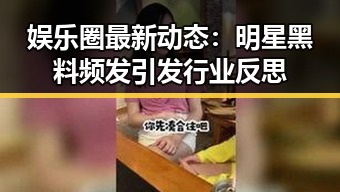 娱乐圈最新动态：明星黑料频发引发行业反思