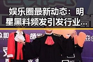 娱乐圈最新动态：明星黑料频发引发行业反思