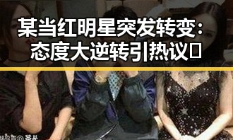 某当红明星突发转变：态度大逆转引热议🔥