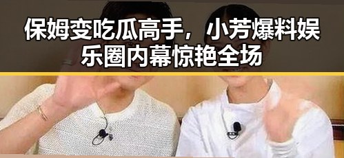 保姆变吃瓜高手，小芳爆料娱乐圈内幕惊艳全场