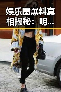 娱乐圈爆料真相揭秘：明星背后那些不为人知的秘密