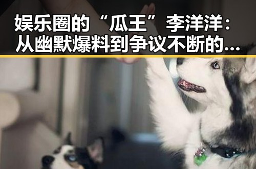娱乐圈的“瓜王”李洋洋：从幽默爆料到争议不断的背后反差 🕵️‍♂️✨