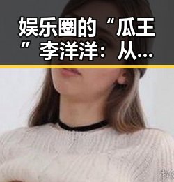 娱乐圈的“瓜王”李洋洋：从幽默爆料到争议不断的背后反差 🕵️‍♂️✨