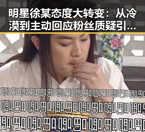 明星徐某态度大转变：从冷漠到主动回应粉丝质疑引热议