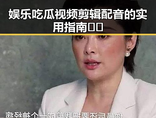 娱乐吃瓜视频剪辑配音的实用指南🤳🏻